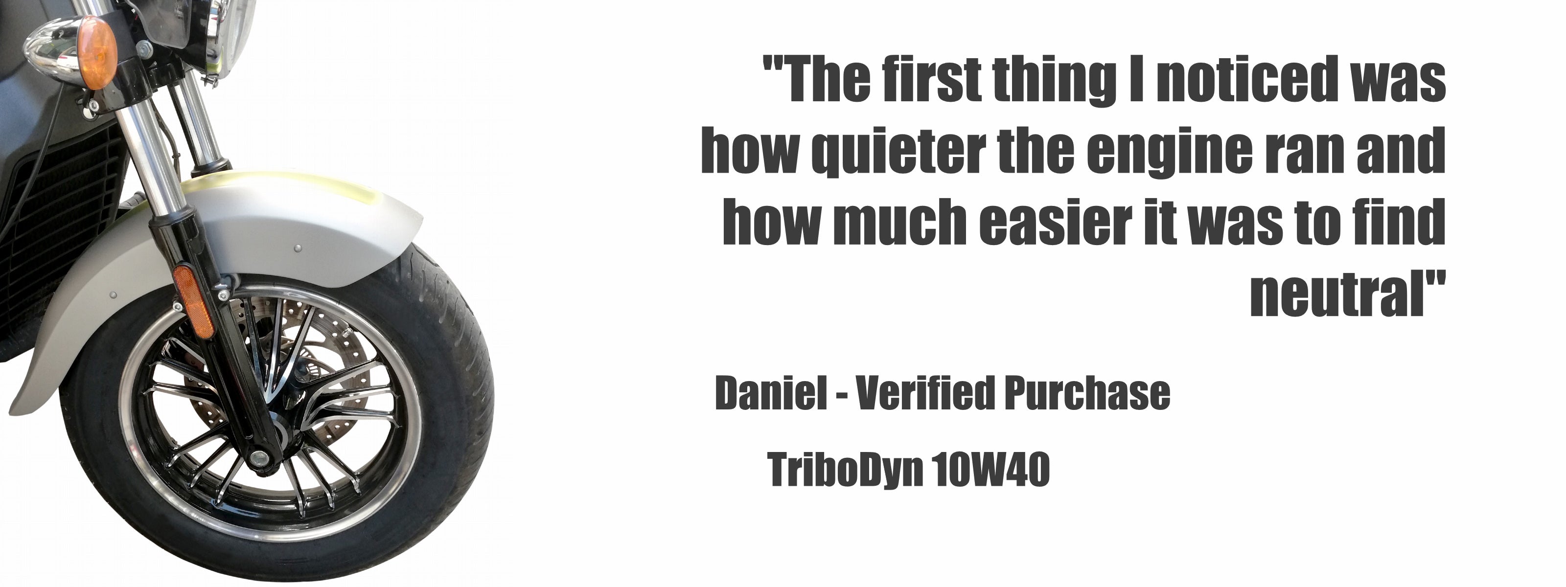 Image of the front wheel of a motorcycle on white background with wording that states "The first thing I noticed was how quieter the engine ran and how much easier it was to find neutral". Daniel TriboDyn 10W40